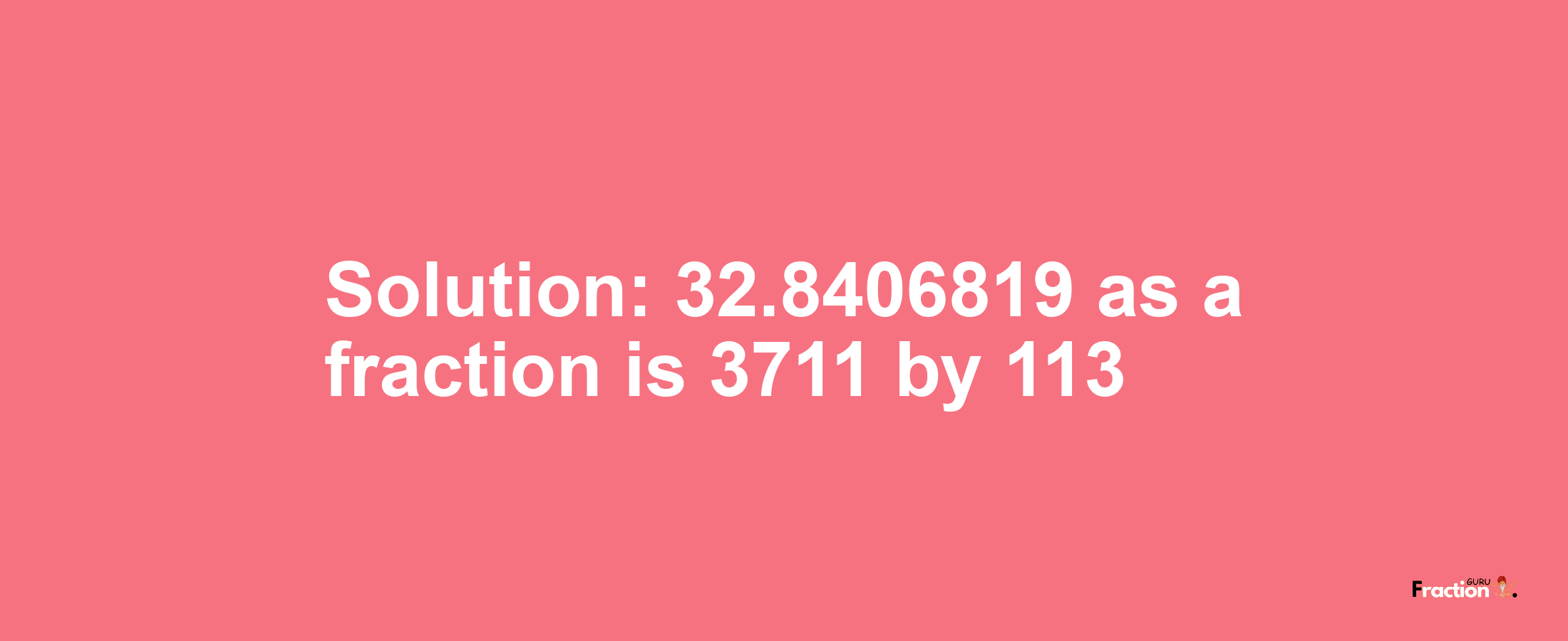 Solution:32.8406819 as a fraction is 3711/113